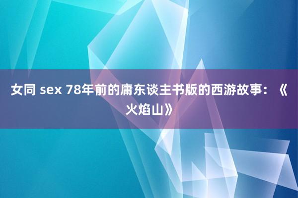 女同 sex 78年前的庸东谈主书版的西游故事：《火焰山》