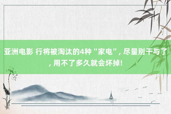 亚洲电影 行将被淘汰的4种“家电”， 尽量别干与了， 用不了多久就会坏掉!