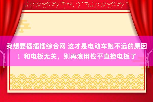 我想要插插插综合网 这才是电动车跑不远的原因！和电板无关，别再浪用钱平直换电板了