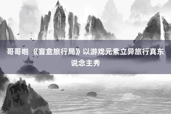 哥哥啪 《盲盒旅行局》以游戏元素立异旅行真东说念主秀