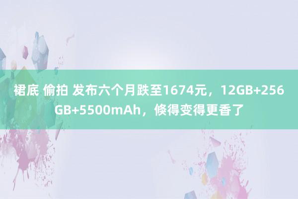 裙底 偷拍 发布六个月跌至1674元，12GB+256GB+5500mAh，倏得变得更香了