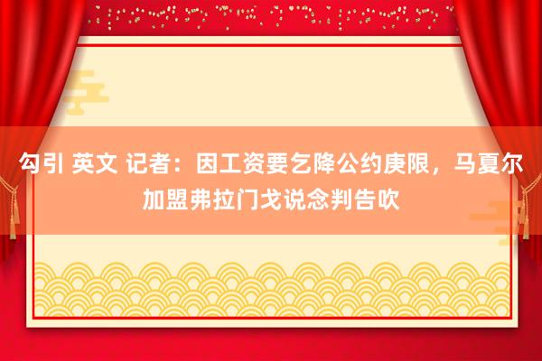 勾引 英文 记者：因工资要乞降公约庚限，马夏尔加盟弗拉门戈说念判告吹