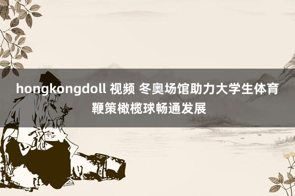 hongkongdoll 视频 冬奥场馆助力大学生体育 鞭策橄榄球畅通发展