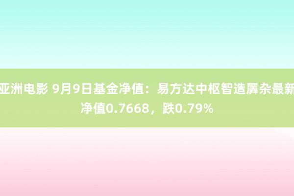 亚洲电影 9月9日基金净值：易方达中枢智造羼杂最新净值0.7668，跌0.79%