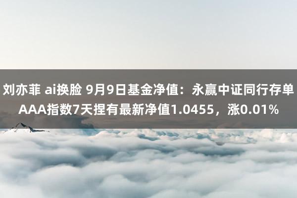 刘亦菲 ai换脸 9月9日基金净值：永赢中证同行存单AAA指数7天捏有最新净值1.0455，涨0.01%