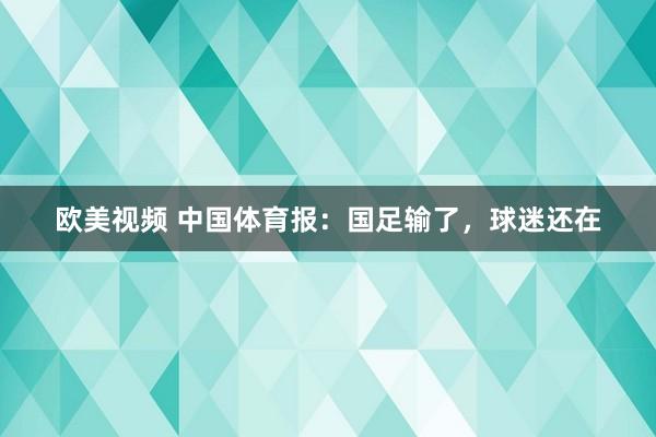 欧美视频 中国体育报：国足输了，球迷还在