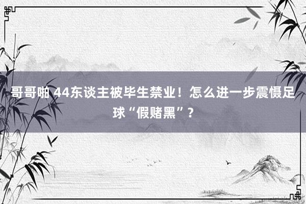 哥哥啪 44东谈主被毕生禁业！怎么进一步震慑足球“假赌黑”？