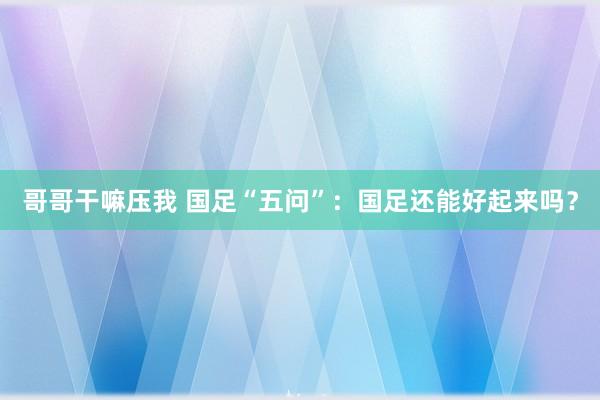 哥哥干嘛压我 国足“五问”：国足还能好起来吗？