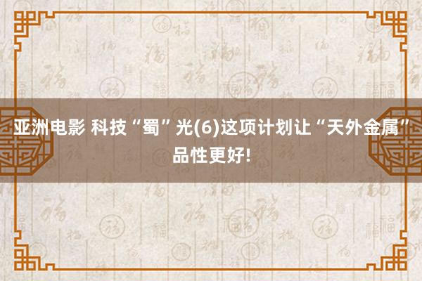 亚洲电影 科技“蜀”光(6)这项计划让“天外金属”品性更好!