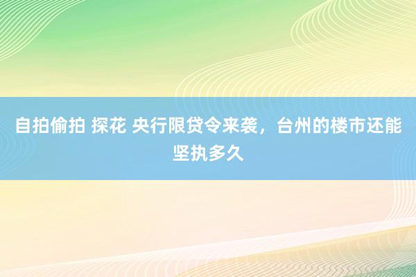 自拍偷拍 探花 央行限贷令来袭，台州的楼市还能坚执多久