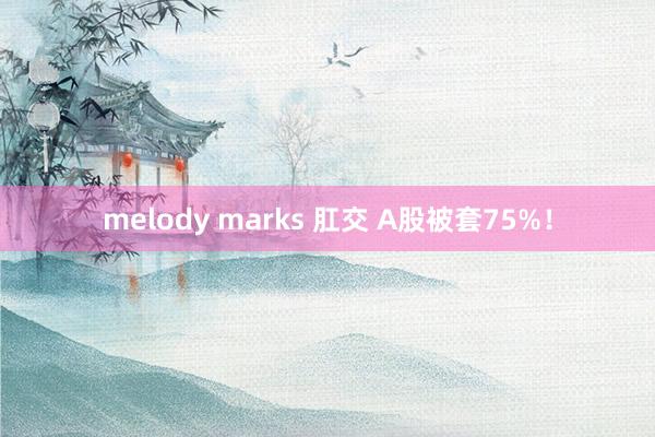 melody marks 肛交 A股被套75%！