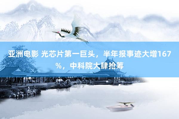 亚洲电影 光芯片第一巨头，半年报事迹大增167%，中科院大肆抢筹