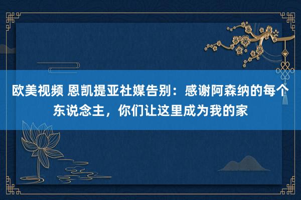 欧美视频 恩凯提亚社媒告别：感谢阿森纳的每个东说念主，你们让这里成为我的家