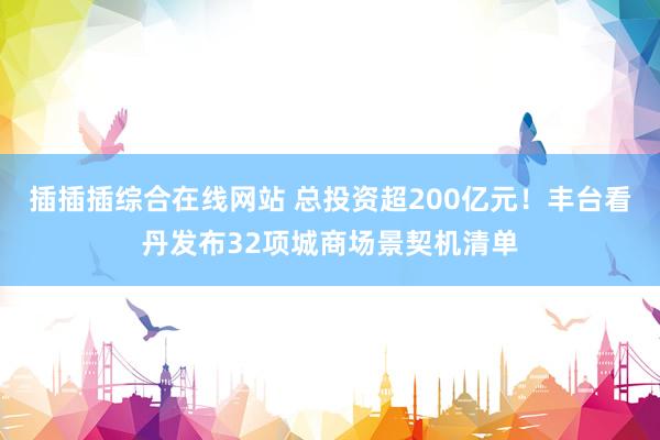 插插插综合在线网站 总投资超200亿元！丰台看丹发布32项城商场景契机清单