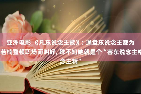 亚洲电影 《凡东说念主歌》: 通盘东说念主都为章若楠整顿职场而叫好, 殊不知她就是个“害东说念主精”