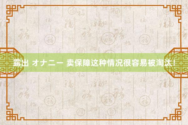 露出 オナニー 卖保障这种情况很容易被淘汰！