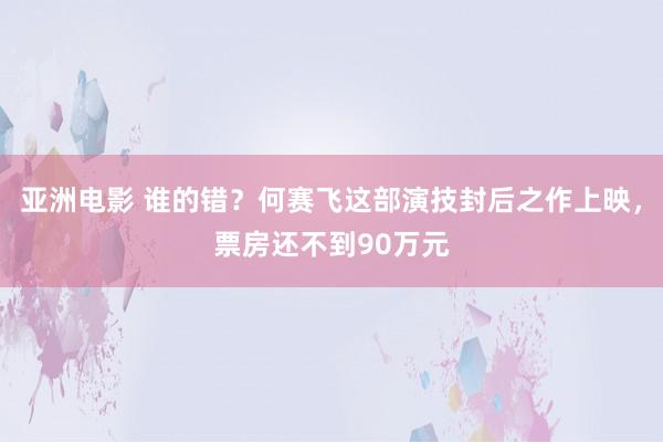 亚洲电影 谁的错？何赛飞这部演技封后之作上映，票房还不到90万元