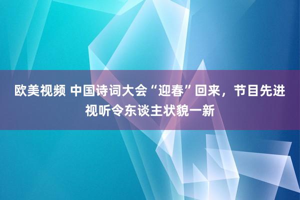 欧美视频 中国诗词大会“迎春”回来，节目先进视听令东谈主状貌一新