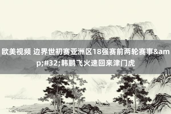 欧美视频 边界世初赛亚洲区18强赛前两轮赛事&#32;韩鹏飞火速回来津门虎