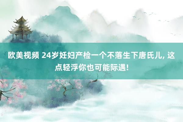 欧美视频 24岁妊妇产检一个不落生下唐氏儿， 这点轻浮你也可能际遇!