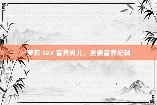 萝莉 sex 富养男儿，更要富养妃耦