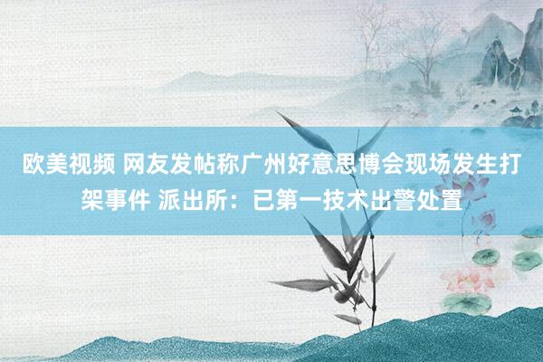 欧美视频 网友发帖称广州好意思博会现场发生打架事件 派出所：已第一技术出警处置