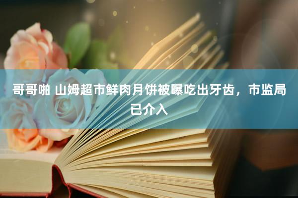 哥哥啪 山姆超市鲜肉月饼被曝吃出牙齿，市监局已介入