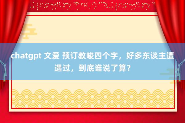 chatgpt 文爱 预订教唆四个字，好多东谈主遭遇过，到底谁说了算？