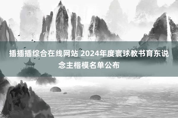 插插插综合在线网站 2024年度寰球教书育东说念主楷模名单公布