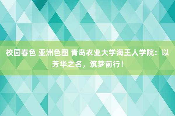 校园春色 亚洲色图 青岛农业大学海王人学院：以芳华之名，筑梦前行！