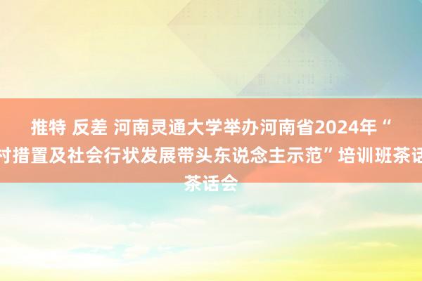 推特 反差 河南灵通大学举办河南省2024年“乡村措置及社会行状发展带头东说念主示范”培训班茶话会