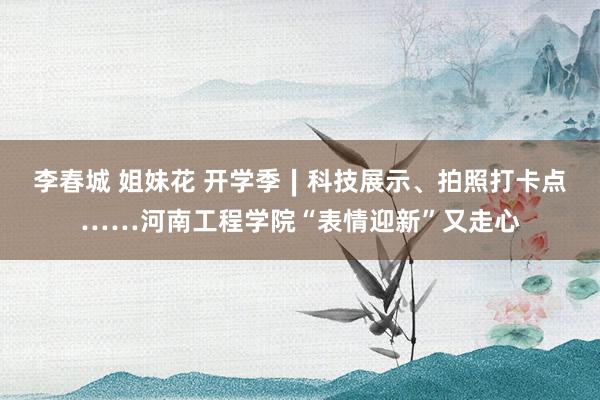 李春城 姐妹花 开学季∣科技展示、拍照打卡点……河南工程学院“表情迎新”又走心