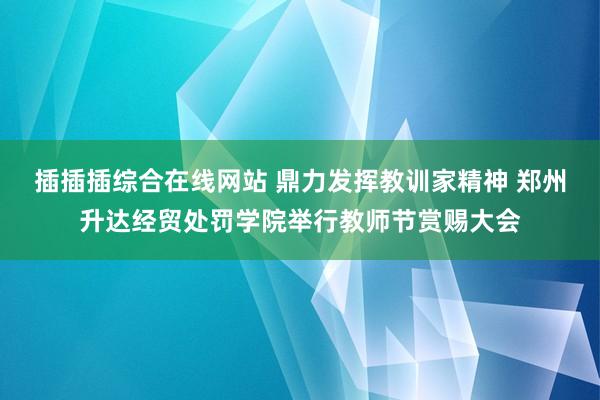 插插插综合在线网站 鼎力发挥教训家精神 郑州升达经贸处罚学院举行教师节赏赐大会