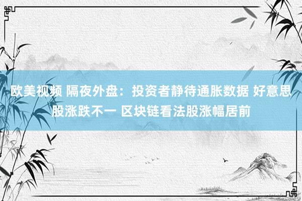 欧美视频 隔夜外盘：投资者静待通胀数据 好意思股涨跌不一 区块链看法股涨幅居前