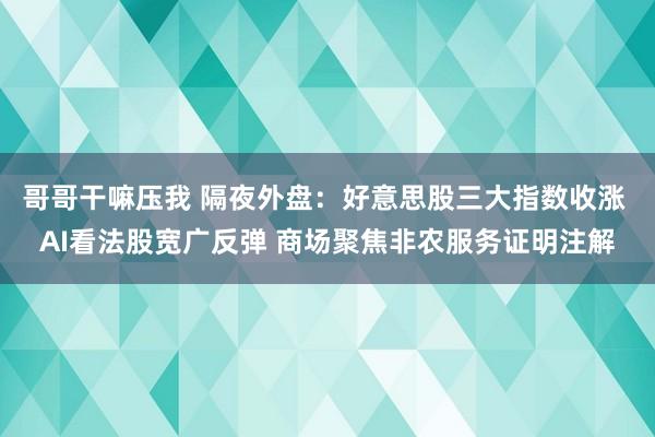 哥哥干嘛压我 隔夜外盘：好意思股三大指数收涨 AI看法股宽广反弹 商场聚焦非农服务证明注解