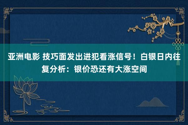 亚洲电影 技巧面发出进犯看涨信号！白银日内往复分析：银价恐还有大涨空间