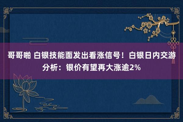 哥哥啪 白银技能面发出看涨信号！白银日内交游分析：银价有望再大涨逾2%