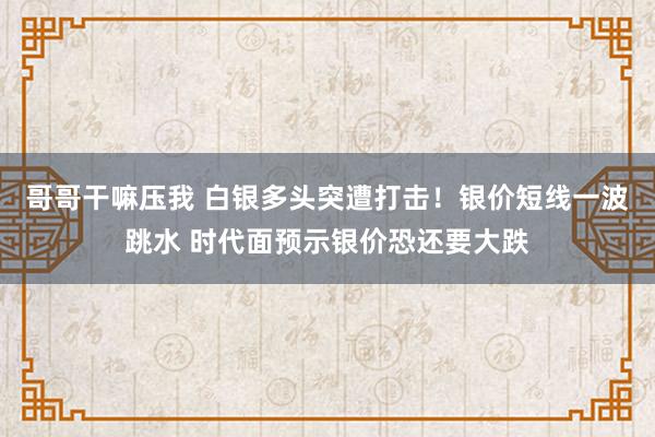 哥哥干嘛压我 白银多头突遭打击！银价短线一波跳水 时代面预示银价恐还要大跌