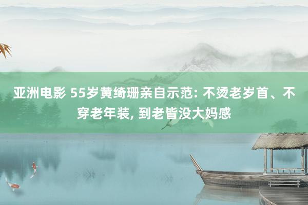 亚洲电影 55岁黄绮珊亲自示范: 不烫老岁首、不穿老年装， 到老皆没大妈感