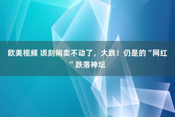 欧美视频 顷刻间卖不动了，大跌！仍是的“网红”跌落神坛