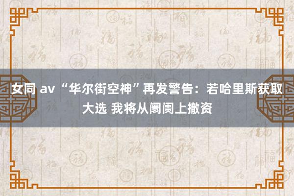 女同 av “华尔街空神”再发警告：若哈里斯获取大选 我将从阛阓上撤资