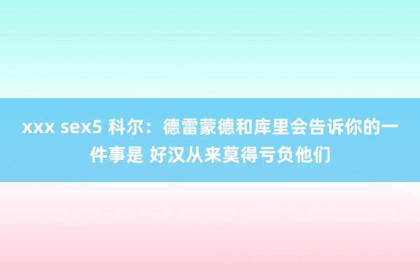 xxx sex5 科尔：德雷蒙德和库里会告诉你的一件事是 好汉从来莫得亏负他们