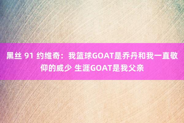 黑丝 91 约维奇：我篮球GOAT是乔丹和我一直敬仰的威少 生涯GOAT是我父亲