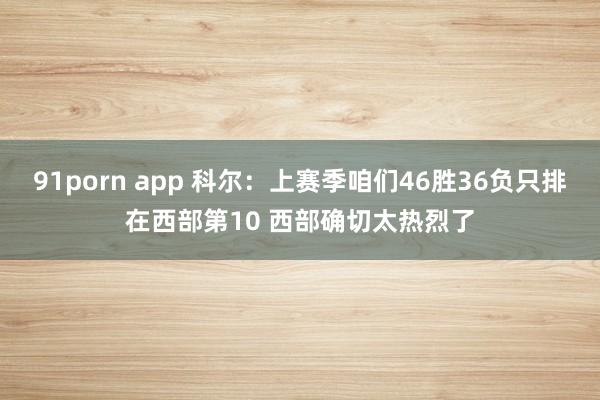 91porn app 科尔：上赛季咱们46胜36负只排在西部第10 西部确切太热烈了