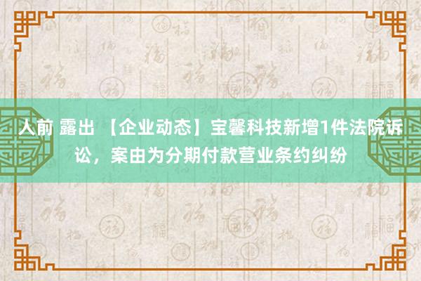 人前 露出 【企业动态】宝馨科技新增1件法院诉讼，案由为分期付款营业条约纠纷