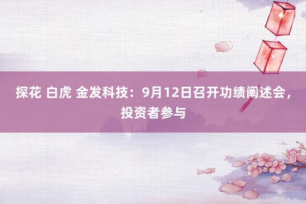 探花 白虎 金发科技：9月12日召开功绩阐述会，投资者参与