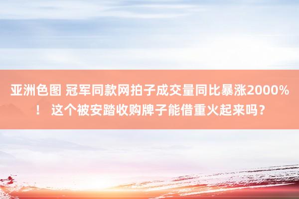 亚洲色图 冠军同款网拍子成交量同比暴涨2000%！ 这个被安踏收购牌子能借重火起来吗？