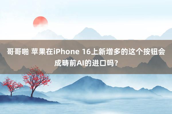 哥哥啪 苹果在iPhone 16上新增多的这个按钮会成畴前AI的进口吗？