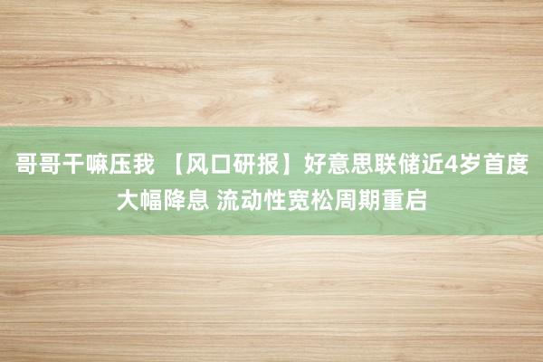 哥哥干嘛压我 【风口研报】好意思联储近4岁首度大幅降息 流动性宽松周期重启