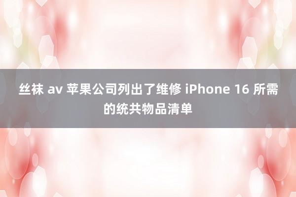 丝袜 av 苹果公司列出了维修 iPhone 16 所需的统共物品清单